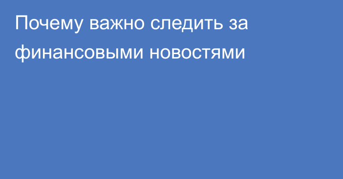 Почему важно следить за финансовыми новостями