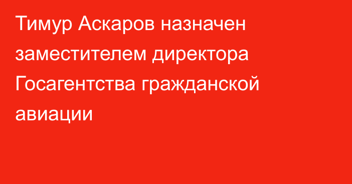 Тимур Аскаров назначен заместителем директора Госагентства гражданской авиации