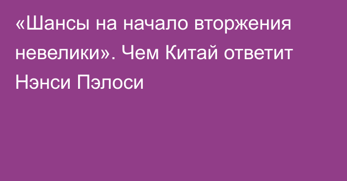 «Шансы на начало вторжения невелики». Чем Китай ответит Нэнси Пэлоси