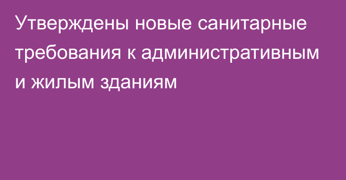 Утверждены новые санитарные требования к административным и жилым зданиям