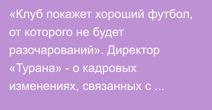 «Клуб покажет хороший футбол, от которого не будет разочарований». Директор «Турана» - о кадровых изменениях, связанных с оптимизацией расходов