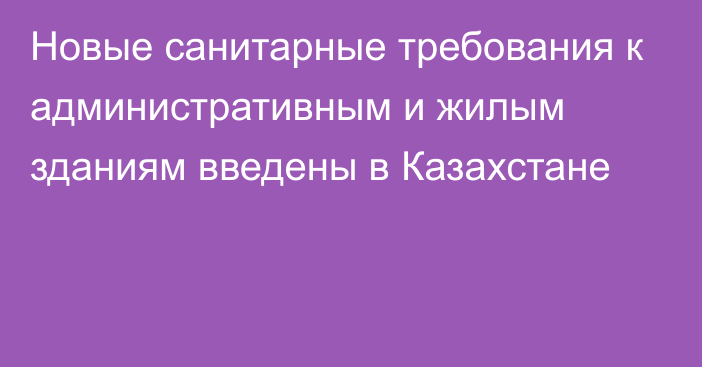 Новые санитарные требования к административным и жилым зданиям введены в Казахстане