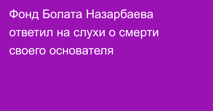 Фонд Болата Назарбаева ответил на слухи о смерти своего основателя