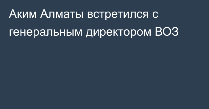 Аким Алматы встретился с генеральным директором ВОЗ