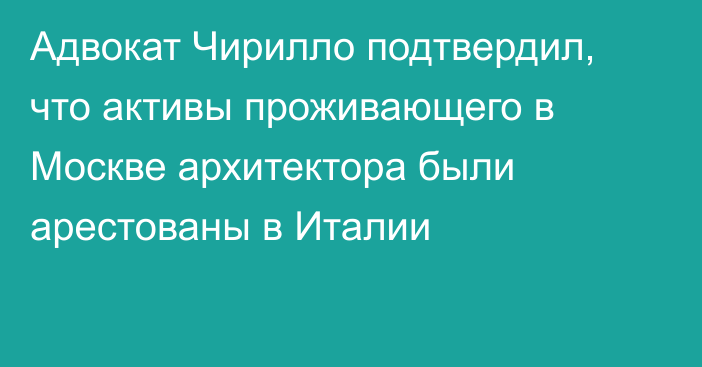 Адвокат Чирилло подтвердил, что активы проживающего в Москве архитектора были арестованы в Италии