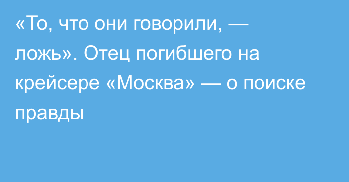 «То, что они говорили, — ложь». Отец погибшего на крейсере «Москва» — о поиске правды