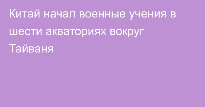 Китай начал военные учения в шести акваториях вокруг Тайваня