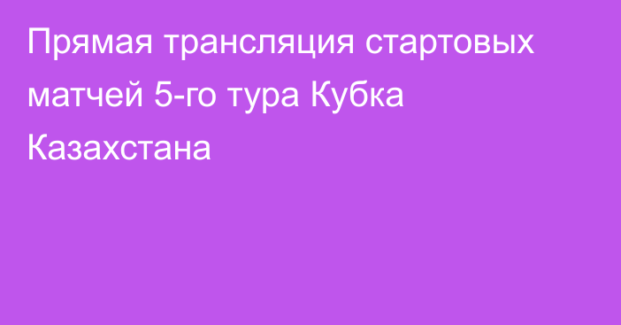 Прямая трансляция стартовых матчей 5-го тура Кубка Казахстана