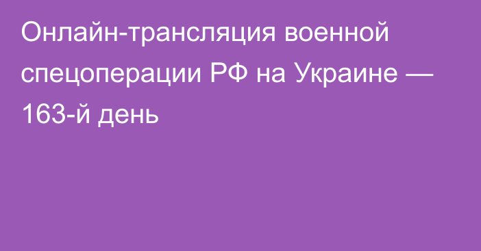 Онлайн-трансляция военной спецоперации РФ на Украине — 163-й день