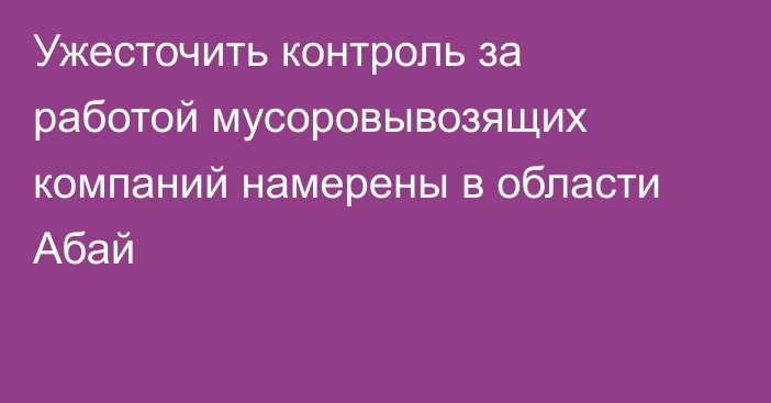 Ужесточить контроль за работой мусоровывозящих компаний намерены в области Абай