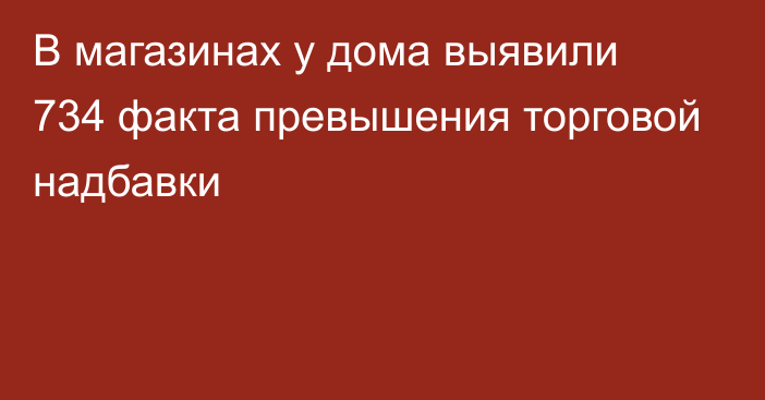 В магазинах у дома выявили 734 факта превышения торговой надбавки