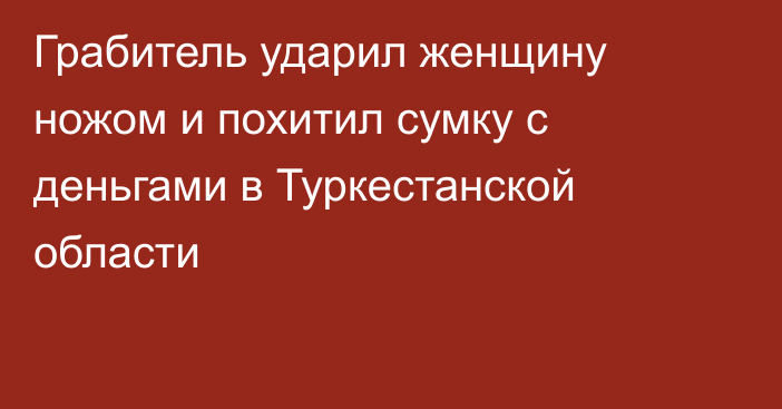 Грабитель ударил женщину ножом и похитил сумку с деньгами в Туркестанской области