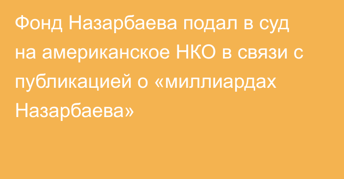 Фонд Назарбаева подал в суд на американское НКО в связи с публикацией о «миллиардах Назарбаева»