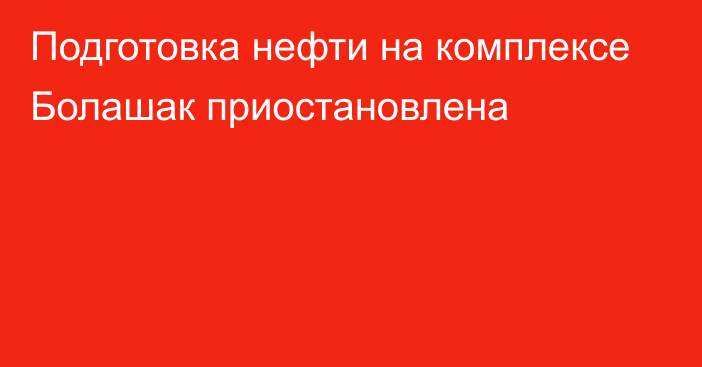 Подготовка нефти на комплексе Болашак приостановлена