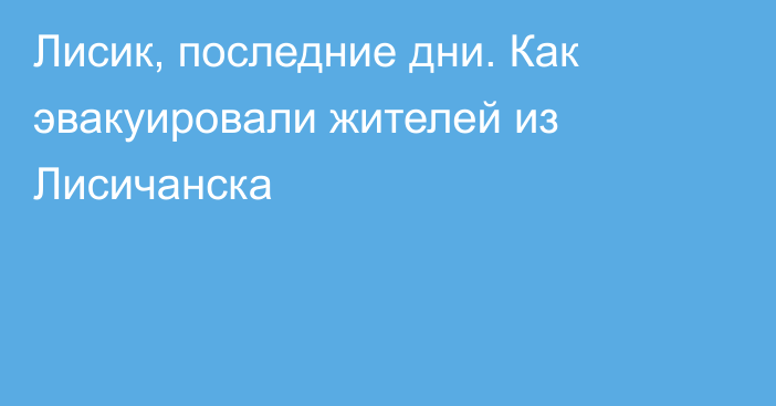 Лисик, последние дни. Как эвакуировали жителей из Лисичанска