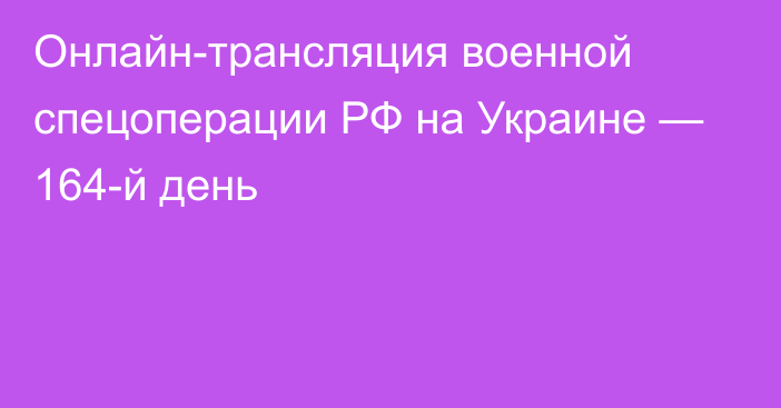 Онлайн-трансляция военной спецоперации РФ на Украине — 164-й день