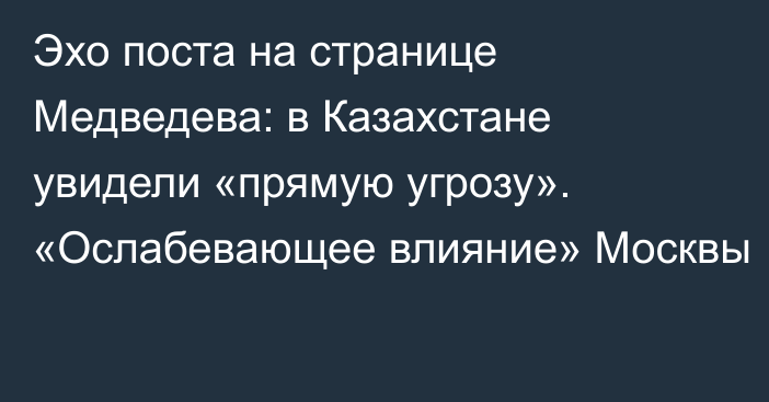 Эхо поста на странице Медведева: в Казахстане увидели «прямую угрозу». «Ослабевающее влияние» Москвы