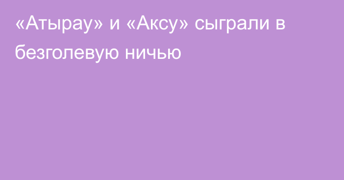 «Атырау» и «Аксу» сыграли в безголевую ничью