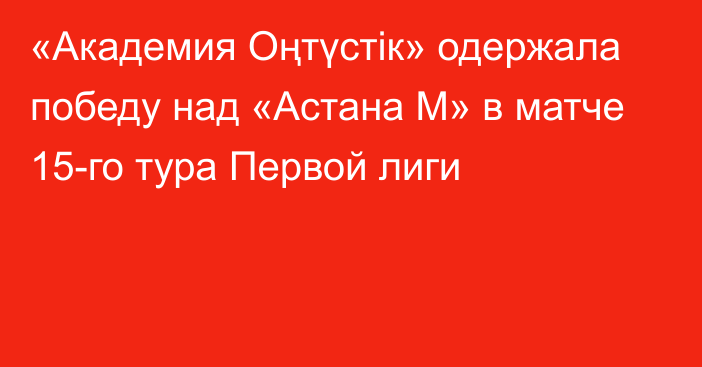 «Академия Оңтүстік» одержала победу над «Астана М» в матче 15-го тура Первой лиги