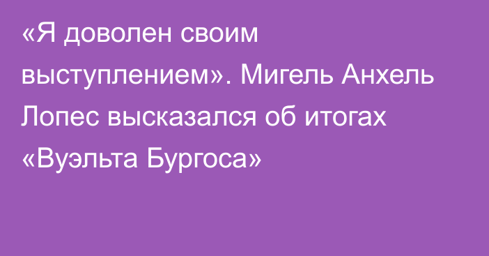 «Я доволен своим выступлением». Мигель Анхель Лопес высказался об итогах «Вуэльта Бургоса»