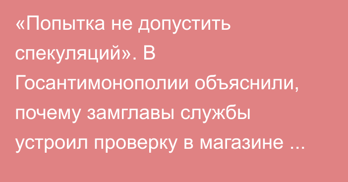 «Попытка не допустить спекуляций». В Госантимонополии объяснили, почему замглавы службы устроил проверку в магазине ночью