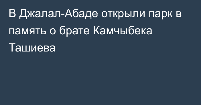 В Джалал-Абаде открыли парк в память о брате Камчыбека Ташиева