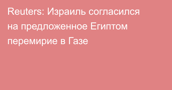 Reuters: Израиль согласился на предложенное Египтом перемирие в Газе