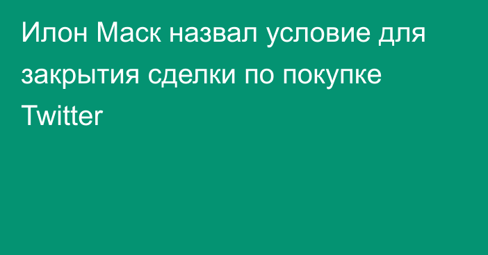 Илон Маск назвал условие для закрытия сделки по покупке Twitter