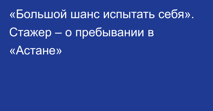 «Большой шанс испытать себя». Стажер – о пребывании в «Астане»