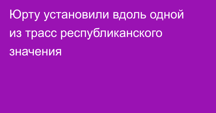 Юрту установили вдоль одной из трасс республиканского значения