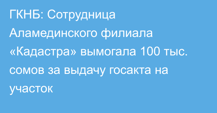 ГКНБ: Сотрудница Аламединского филиала «Кадастра» вымогала 100 тыс. сомов за выдачу госакта на участок