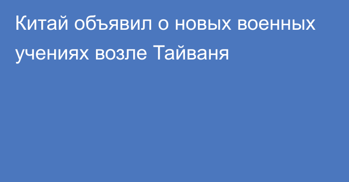 Китай объявил о новых военных учениях возле Тайваня