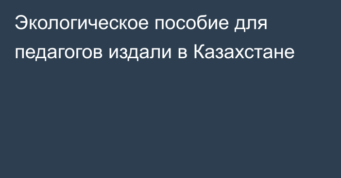 Экологическое пособие для педагогов издали в Казахстане