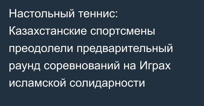 Настольный теннис: Казахстанские спортсмены преодолели предварительный раунд соревнований на Играх исламской солидарности