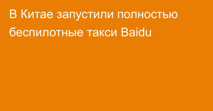 В Китае запустили полностью беспилотные такси Baidu