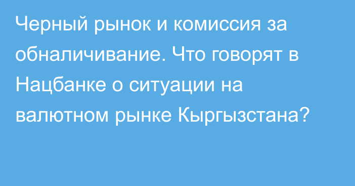 Черный рынок и комиссия за обналичивание. Что говорят в Нацбанке о ситуации на валютном рынке Кыргызстана?