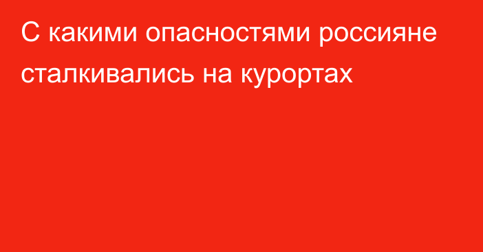 С какими опасностями россияне сталкивались на курортах