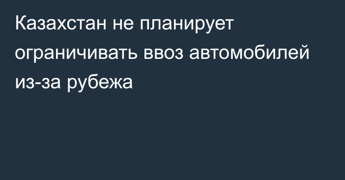 Казахстан не планирует ограничивать ввоз автомобилей из-за рубежа