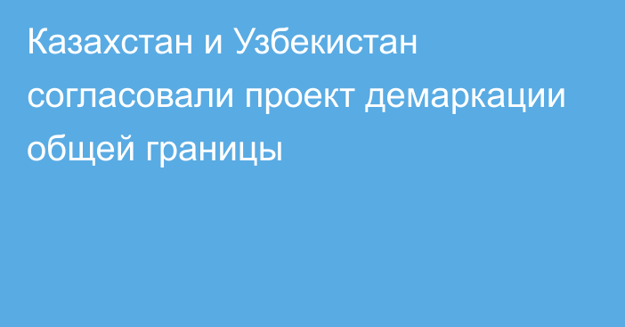 Казахстан и Узбекистан согласовали проект демаркации общей границы