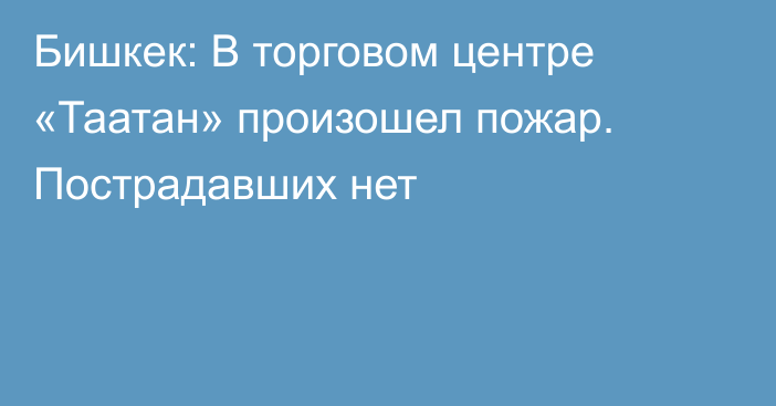 Бишкек: В торговом центре «Таатан» произошел пожар. Пострадавших нет