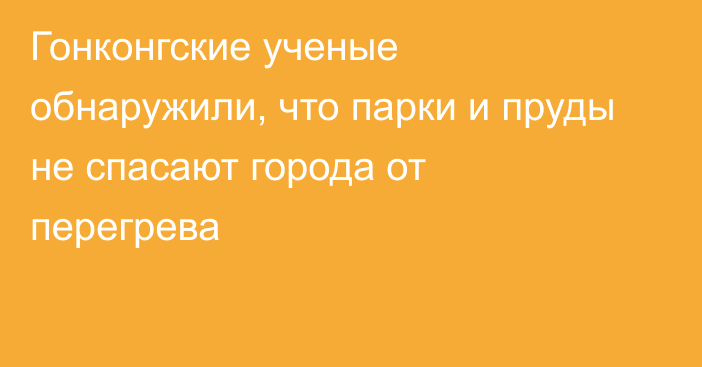 Гонконгские ученые обнаружили, что парки и пруды не спасают города от перегрева