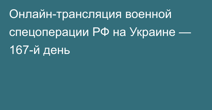 Онлайн-трансляция военной спецоперации РФ на Украине — 167-й день