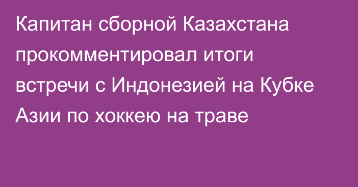 Капитан сборной Казахстана прокомментировал итоги встречи с Индонезией на Кубке Азии по хоккею на траве