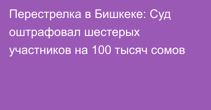 Перестрелка в Бишкеке: Суд оштрафовал шестерых участников на 100 тысяч сомов