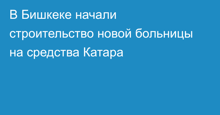 В Бишкеке начали строительство новой больницы на средства Катара