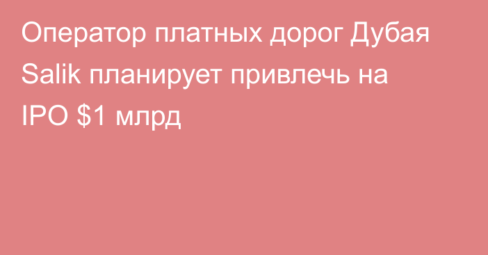 Оператор платных дорог Дубая Salik планирует привлечь на IPO $1 млрд