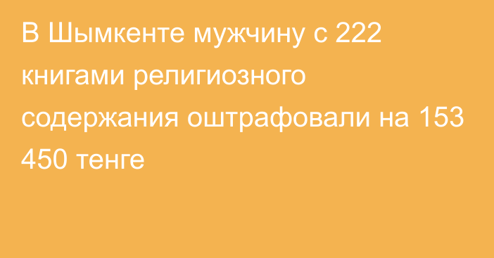 В Шымкенте мужчину с 222 книгами религиозного содержания оштрафовали на 153 450 тенге