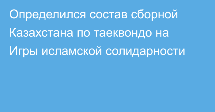 Определился состав сборной Казахстана по таеквондо на Игры исламской солидарности