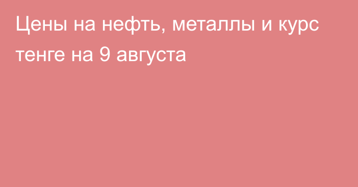 Цены на нефть, металлы и курс тенге на 9 августа