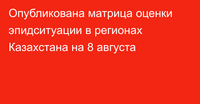 Опубликована матрица оценки эпидситуации в регионах Казахстана на 8 августа